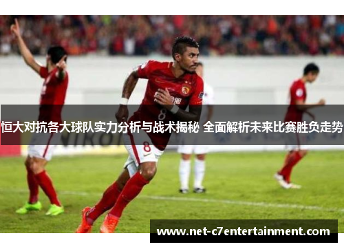 恒大对抗各大球队实力分析与战术揭秘 全面解析未来比赛胜负走势