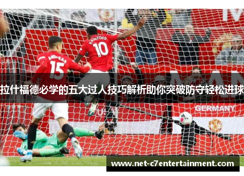 拉什福德必学的五大过人技巧解析助你突破防守轻松进球