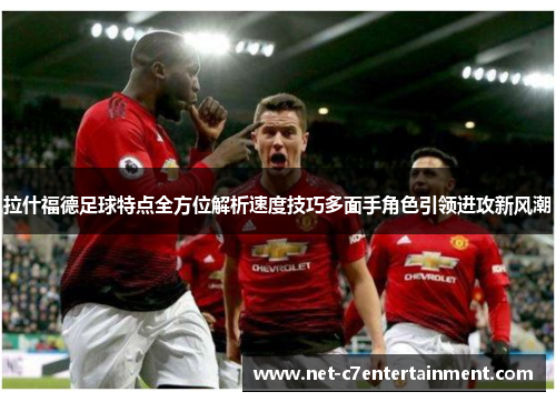 拉什福德足球特点全方位解析速度技巧多面手角色引领进攻新风潮