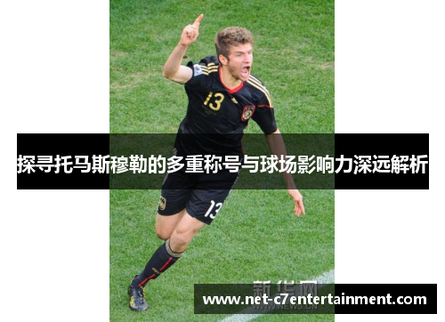 探寻托马斯穆勒的多重称号与球场影响力深远解析