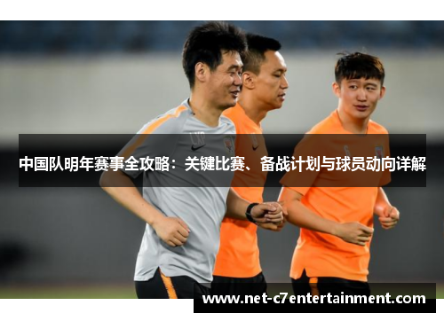 中国队明年赛事全攻略：关键比赛、备战计划与球员动向详解