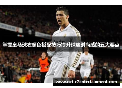掌握皇马球衣颜色搭配技巧提升球迷时尚感的五大要点 掌握皇马球衣颜色搭配技巧提升球迷时尚感的五大要点
