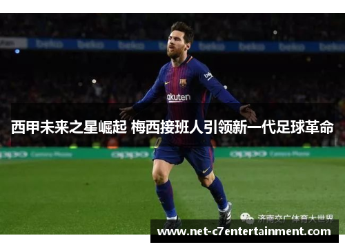 西甲未来之星崛起 梅西接班人引领新一代足球革命 西甲未来之星崛起 梅西接班人引领新一代足球革命