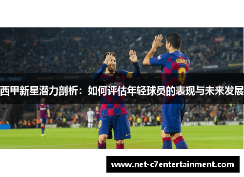 西甲新星潜力剖析：如何评估年轻球员的表现与未来发展