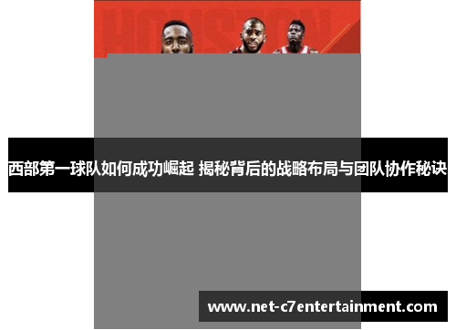 西部第一球队如何成功崛起 揭秘背后的战略布局与团队协作秘诀