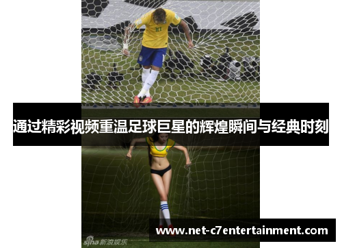 通过精彩视频重温足球巨星的辉煌瞬间与经典时刻 通过精彩视频重温足球巨星的辉煌瞬间与经典时刻
