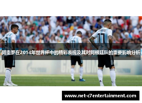 阿圭罗在2014年世界杯中的精彩表现及其对阿根廷队的重要影响分析 阿圭罗在2014年世界杯中的精彩表现及其对阿根廷队的重要影响分析