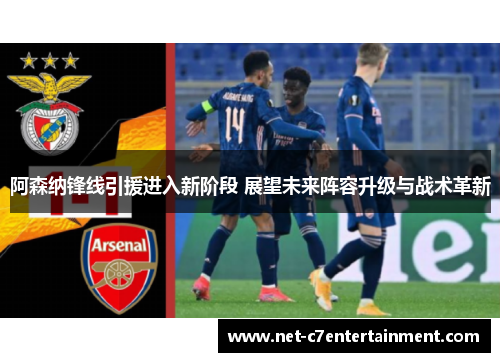 阿森纳锋线引援进入新阶段 展望未来阵容升级与战术革新