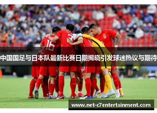 中国国足与日本队最新比赛日期揭晓引发球迷热议与期待