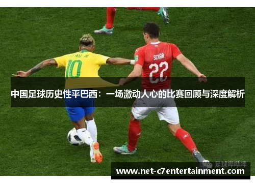 中国足球历史性平巴西:一场激动人心的比赛回顾与深度解析 中国足球历史性平巴西:一场激动人心的比赛回顾与深度解析