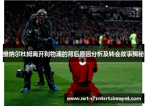 维纳尔杜姆离开利物浦的背后原因分析及转会故事揭秘