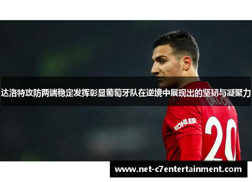 达洛特攻防两端稳定发挥彰显葡萄牙队在逆境中展现出的坚韧与凝聚力