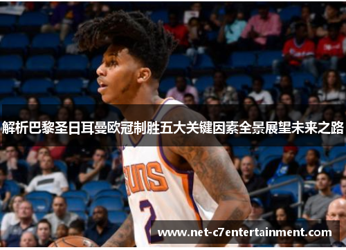 解析巴黎圣日耳曼欧冠制胜五大关键因素全景展望未来之路