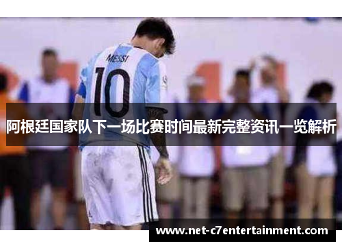 阿根廷国家队下一场比赛时间最新完整资讯一览解析