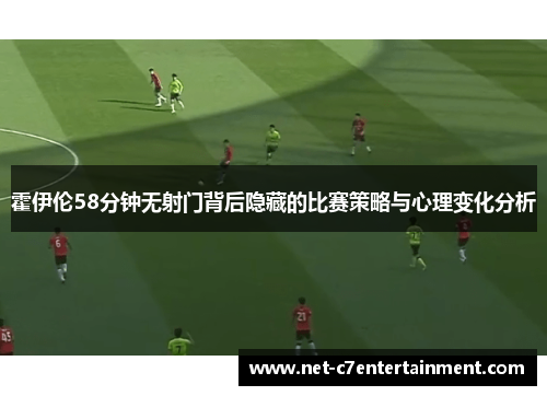 霍伊伦58分钟无射门背后隐藏的比赛策略与心理变化分析