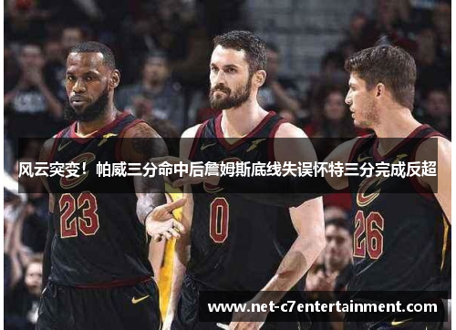 风云突变!帕威三分命中后詹姆斯底线失误怀特三分完成反超 风云突变!帕威三分命中后詹姆斯底线失误怀特三分完成反超