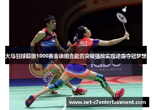 大马羽球超级1000赛金徐组合能否突破强敌实现逆袭夺冠梦想