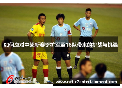 如何应对中超新赛季扩军至16队带来的挑战与机遇 如何应对中超新赛季扩军至16队带来的挑战与机遇