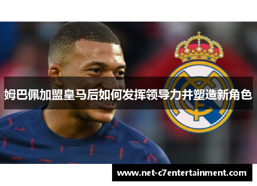 姆巴佩加盟皇马后如何发挥领导力并塑造新角色 姆巴佩加盟皇马后如何发挥领导力并塑造新角色