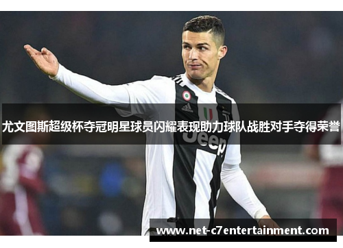 尤文图斯超级杯夺冠明星球员闪耀表现助力球队战胜对手夺得荣誉