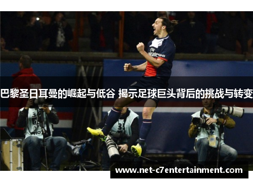 巴黎圣日耳曼的崛起与低谷 揭示足球巨头背后的挑战与转变