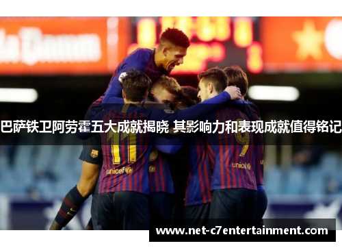 巴萨铁卫阿劳霍五大成就揭晓 其影响力和表现成就值得铭记