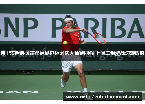 弗里茨险胜贝雷蒂尼挺进迈阿密大师赛四强 上演三盘激战逆转取胜