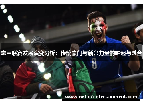 意甲联赛发展演变分析:传统豪门与新兴力量的崛起与融合 意甲联赛发展演变分析:传统豪门与新兴力量的崛起与融合