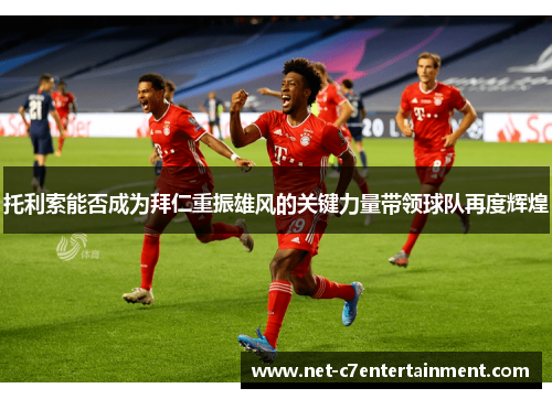 托利索能否成为拜仁重振雄风的关键力量带领球队再度辉煌 托利索能否成为拜仁重振雄风的关键力量带领球队再度辉煌