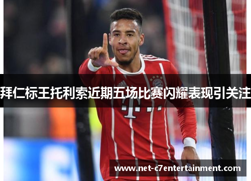 拜仁标王托利索近期五场比赛闪耀表现引关注 拜仁标王托利索近期五场比赛闪耀表现引关注