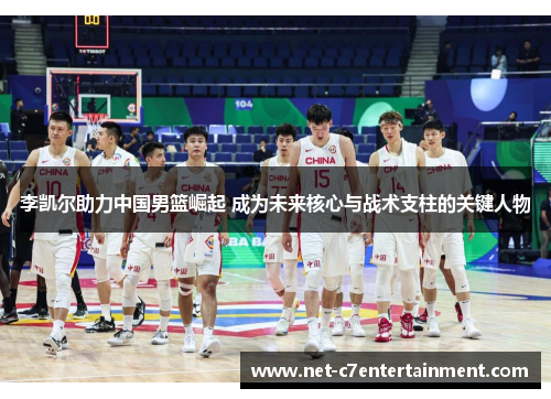 李凯尔助力中国男篮崛起 成为未来核心与战术支柱的关键人物