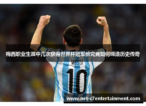 梅西职业生涯中几次获得世界杯冠军他究竟如何缔造历史传奇