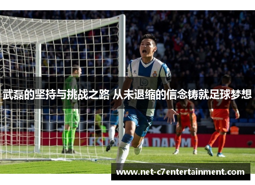 武磊的坚持与挑战之路 从未退缩的信念铸就足球梦想