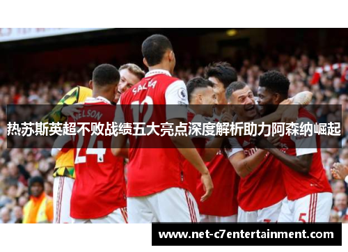 热苏斯英超不败战绩五大亮点深度解析助力阿森纳崛起