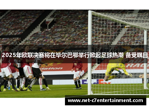 2025年欧联决赛将在毕尔巴鄂举行掀起足球热潮 备受瞩目