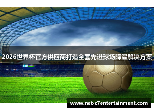 2026世界杯官方供应商打造全套先进球场降温解决方案