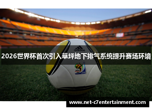 2026世界杯首次引入草坪地下排气系统提升赛场环境 2026世界杯首次引入草坪地下排气系统提升赛场环境