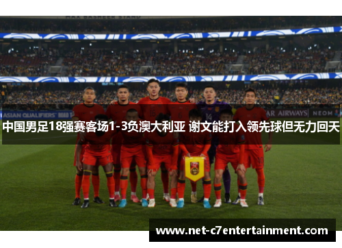 中国男足18强赛客场1-3负澳大利亚 谢文能打入领先球但无力回天