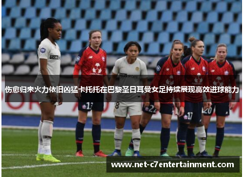 伤愈归来火力依旧凶猛卡托托在巴黎圣日耳曼女足持续展现高效进球能力 伤愈归来火力依旧凶猛卡托托在巴黎圣日耳曼女足持续展现高效进球能力