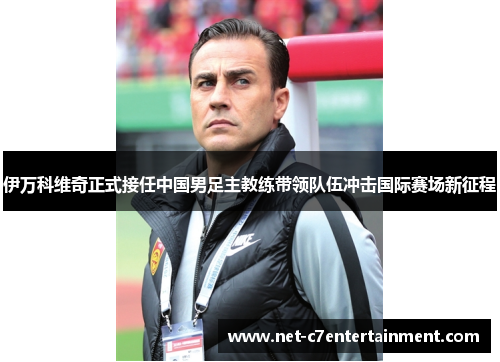 伊万科维奇正式接任中国男足主教练带领队伍冲击国际赛场新征程 伊万科维奇正式接任中国男足主教练带领队伍冲击国际赛场新征程