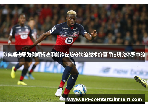 以奥斯梅恩为例解析法甲前锋在防守端的战术价值评估研究体系中的 以奥斯梅恩为例解析法甲前锋在防守端的战术价值评估研究体系中的