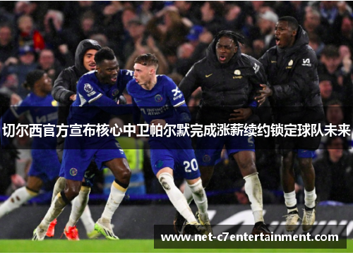 切尔西官方宣布核心中卫帕尔默完成涨薪续约锁定球队未来 切尔西官方宣布核心中卫帕尔默完成涨薪续约锁定球队未来