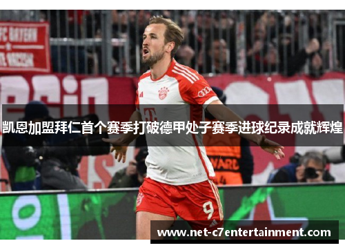 凯恩加盟拜仁首个赛季打破德甲处子赛季进球纪录成就辉煌 凯恩加盟拜仁首个赛季打破德甲处子赛季进球纪录成就辉煌