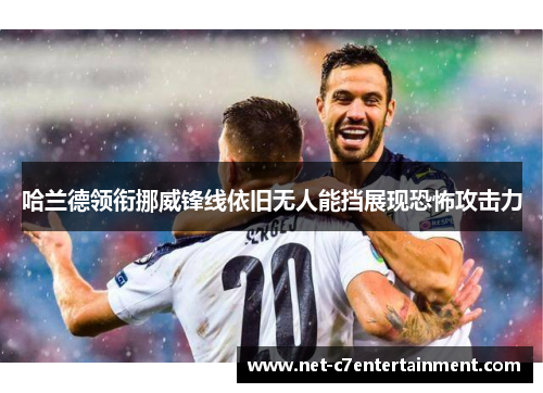 哈兰德领衔挪威锋线依旧无人能挡展现恐怖攻击力 哈兰德领衔挪威锋线依旧无人能挡展现恐怖攻击力