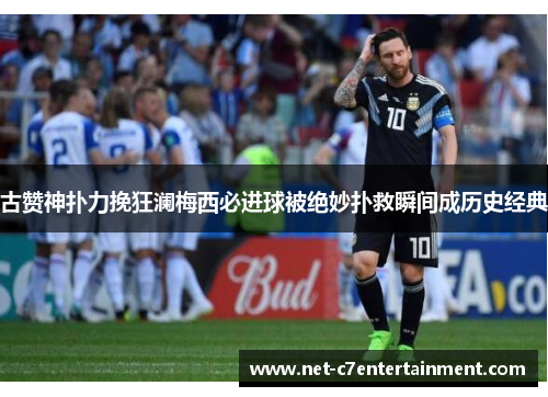 古赞神扑力挽狂澜梅西必进球被绝妙扑救瞬间成历史经典