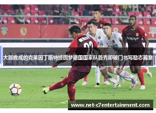 大器晚成的克莱因丁斯特终圆梦德国国家队首秀即破门书写励志篇章