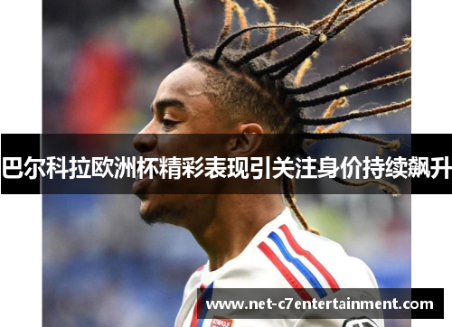 巴尔科拉欧洲杯精彩表现引关注身价持续飙升