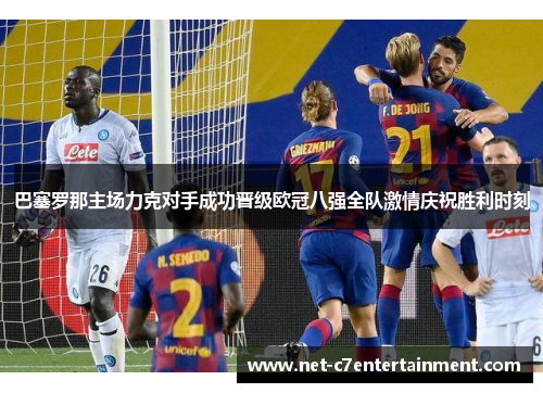 巴塞罗那主场力克对手成功晋级欧冠八强全队激情庆祝胜利时刻 巴塞罗那主场力克对手成功晋级欧冠八强全队激情庆祝胜利时刻