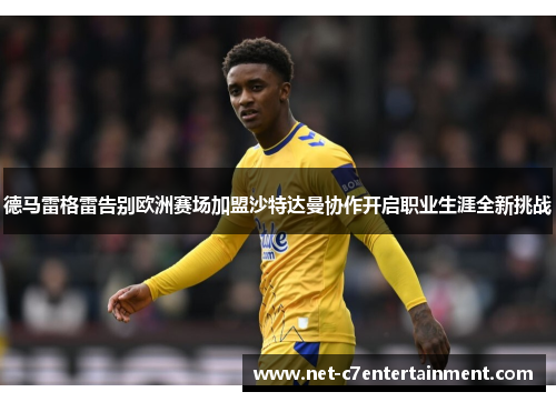 德马雷格雷告别欧洲赛场加盟沙特达曼协作开启职业生涯全新挑战