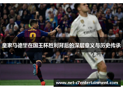 皇家马德里在国王杯胜利背后的深层意义与历史传承